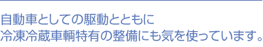 自動車としての駆動とともに冷凍冷蔵車輌特有の整備にも気を使っています。