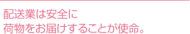 配送業は安全に 荷物をお届けすることが使命