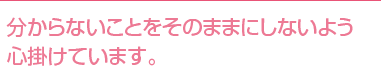 分からないことをそのままにしないよう心掛けています